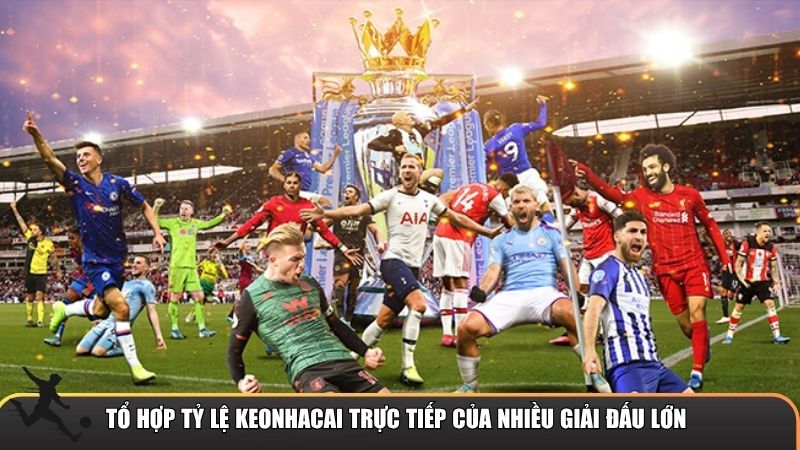 Tổ hợp tỷ lệ keonhacai trực tiếp của nhiều giải đấu lớn