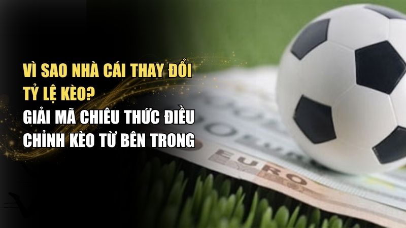 5 lý do vì sao nhà cái thay đổi tỷ lệ kèo liên tục?
