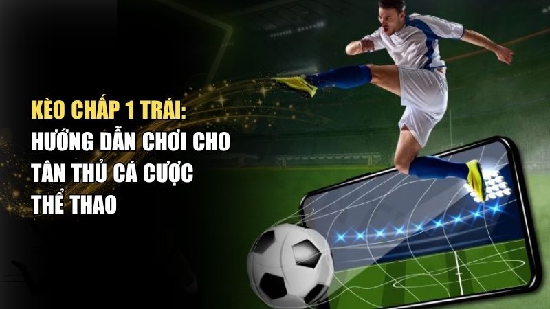 Kèo Chấp 1 Trái Là Gì? Cách tính kèo 1 trái chuẩn